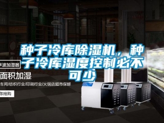 知識百科種子冷庫除濕機，種子冷庫濕度控制必不可少