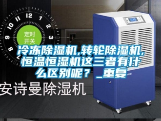 常見問題冷凍除濕機,轉輪除濕機,恒溫恒濕機這三者有什么區(qū)別呢？_重復