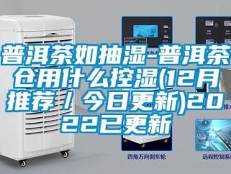 企業新聞普洱茶如抽濕-普洱茶倉用什么控濕(12月推薦／今日更新)2022已更新