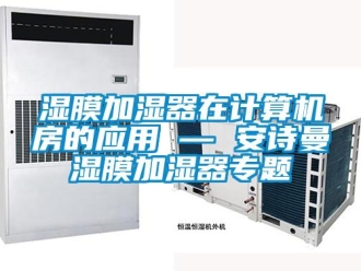 企業新聞濕膜加濕器在計算機房的應用 — 安詩曼濕膜加濕器專題