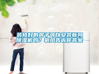 常見問題裝修好的房子可以安裝新風除濕機嗎？氧風告訴你答案