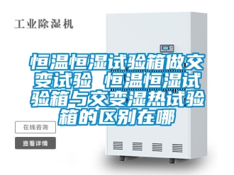知識百科恒溫恒濕試驗箱做交變試驗 恒溫恒濕試驗箱與交變濕熱試驗箱的區別在哪