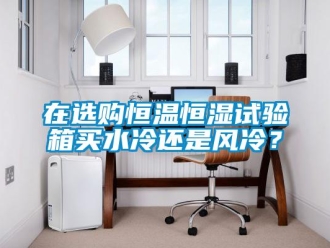 知識百科在選購恒溫恒濕試驗箱買水冷還是風冷？