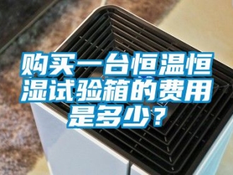 知識百科購買一臺恒溫恒濕試驗箱的費用是多少？
