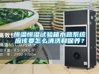知識百科恒溫恒濕試驗箱水路系統(tǒng)應該要怎么清洗和保養(yǎng)？