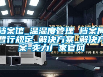 企業新聞檔案館_溫濕度管理_檔案局暫行規定_解決方案_解決方案-實力廠家官網