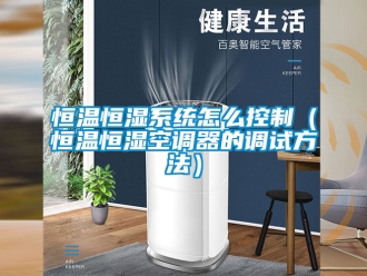 知識百科恒溫恒濕系統怎么控制（恒溫恒濕空調器的調試方法）