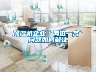 常見問題除濕機(jī)企業(yè)“兩低一高”問題如何解決