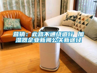 知識百科營銷：此路不通繞道行 加濕器企業新聞公關新途徑