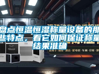 知識百科盤點恒溫恒濕稱量設備的那些特點，看它如何保證稱量結果準確