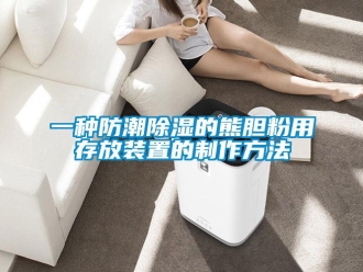 常見問題一種防潮除濕的熊膽粉用存放裝置的制作方法