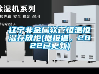 知識百科遼寧非金屬軟管恒溫恒濕存放柜(據(jù)報道，2022已更新)