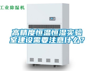 知識(shí)百科高精度恒溫恒濕實(shí)驗(yàn)室建設(shè)需要注意什么？