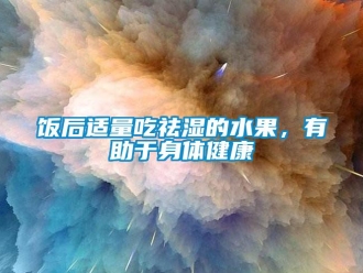 企業新聞飯后適量吃祛濕的水果，有助于身體健康