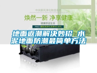 企業(yè)新聞地面返潮解決妙招 水泥地面防潮最簡單方法