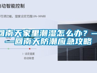 常見問題回南天家里潮濕怎么辦？——回南天防潮應急攻略