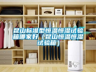 知識百科昆山標準型恒溫恒濕試驗箱哪家好（昆山恒溫恒濕試驗箱）