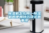 除濕機(jī)怎么用—除濕機(jī)的使用技巧及注意事項(xiàng)