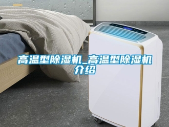 行業(yè)新聞高溫型除濕機(jī)_高溫型除濕機(jī)介紹