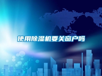 行業(yè)新聞使用除濕機(jī)要關(guān)窗戶嗎