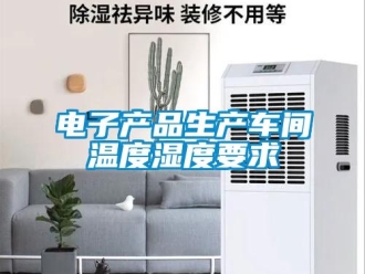 企業新聞電子產品生產車間溫度濕度要求