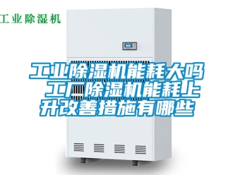 常見問題工業除濕機能耗大嗎 工廠除濕機能耗上升改善措施有哪些