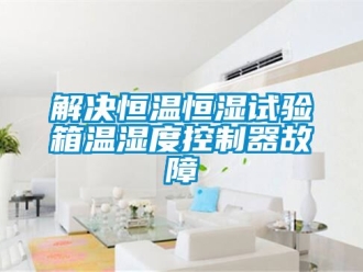 知識(shí)百科解決恒溫恒濕試驗(yàn)箱溫濕度控制器故障