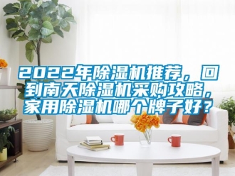 常見問題2022年除濕機推薦，回到南天除濕機采購攻略，家用除濕機哪個牌子好？