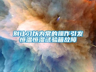 常見問題別讓習以為常的操作引發恒溫恒濕試驗箱故障