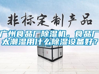 行業新聞廣州食品廠除濕機，食品廠太潮濕用什么除濕設備好？