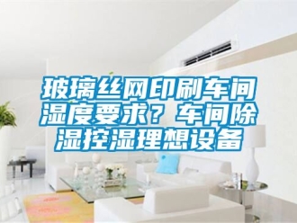 企業(yè)新聞玻璃絲網印刷車間濕度要求？車間除濕控濕理想設備