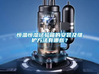 知識百科恒溫恒濕試驗箱的安裝及維護方法有哪些？
