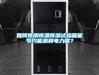 知識百科如何使用恒溫恒濕試驗箱能節(jié)約能源和電力呢？