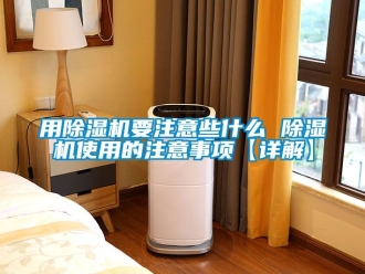 行業(yè)新聞用除濕機要注意些什么 除濕機使用的注意事項【詳解】