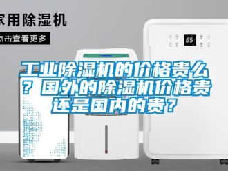 常見問題工業除濕機的價格貴么？國外的除濕機價格貴還是國內的貴？