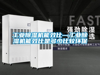 常見問題工業除濕機能效比—工業除濕機能效比是多少比較環保