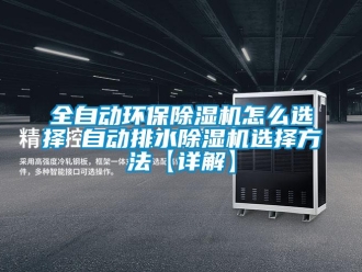 行業新聞全自動環保除濕機怎么選擇 自動排水除濕機選擇方法【詳解】