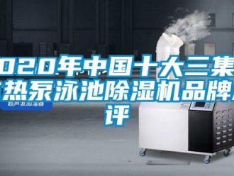 企業新聞2020年中國十大三集一體熱泵泳池除濕機品牌點評