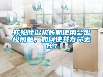 常見問題轉輪除濕機長期使用會出現問題，如何使其壽命更長？