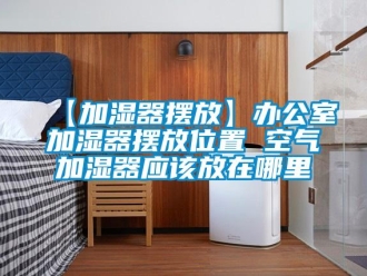 常見(jiàn)問(wèn)題【加濕器擺放】辦公室加濕器擺放位置 空氣加濕器應(yīng)該放在哪里