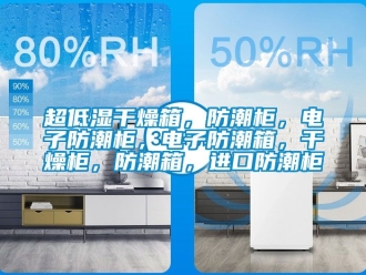 企業新聞超低濕干燥箱，防潮柜，電子防潮柜，電子防潮箱，干燥柜，防潮箱，進口防潮柜