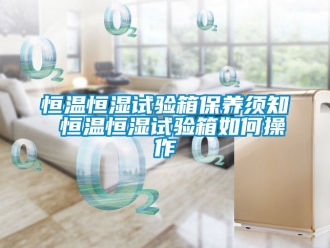 知識百科恒溫恒濕試驗箱保養須知 恒溫恒濕試驗箱如何操作