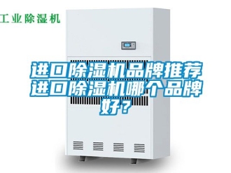 企業新聞進口除濕機品牌推薦進口除濕機哪個品牌好？