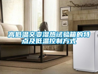 常見問題高低溫交變濕熱試驗(yàn)箱的特點(diǎn)及低溫控制方式