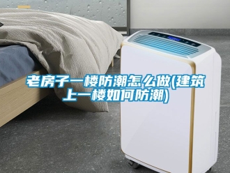 常見問題老房子一樓防潮怎么做(建筑上一樓如何防潮)