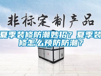 常見問題夏季裝修防潮妙招？夏季裝修怎么預防防潮？