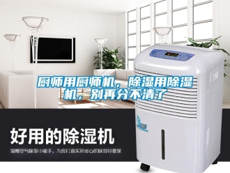 行業新聞廚師用廚師機，除濕用除濕機，別再分不清了