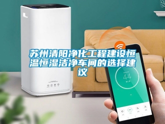 知識百科蘇州清陽凈化工程建設恒溫恒濕潔凈車間的選擇建議