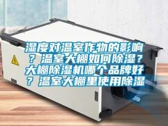 企業新聞濕度對溫室作物的影響？溫室大棚如何除濕？大棚除濕機哪個品牌好？溫室大棚里使用除濕