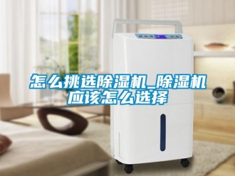行業新聞怎么挑選除濕機_除濕機應該怎么選擇
